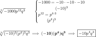 \bf \sqrt[3]{-1000p^{12}q^3}\qquad &#10;\begin{cases}&#10;-1000=-10\cdot -10\cdot -10\\&#10;\qquad\qquad  (-10)^3\\&#10;p^{12}=p^{4\cdot 3}\\&#10;\qquad (p^4)^3&#10;\end{cases}&#10;\\\\\\&#10;\sqrt[3]{(-10)^3(p^4)^3q^3}\implies (-10)(p^4)q^3\implies \boxed{-10p^4q^3}