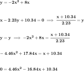 \bf y=-2x^2+8x&#10;\\\\\\&#10;x-2.23y+10.34=0\implies \cfrac{x+10.34}{2.23}=y&#10;\\\\\\&#10;y=y\implies -2x^2+8x=\cfrac{x+10.34}{2.23}&#10;\\\\\\&#10;-4.46x^2+17.84x=x+10.34&#10;\\\\\\&#10;0=4.46x^2-16.84x+10.34