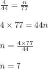 \frac{4}{44} = \frac{n}{77}\\\\4 \times 77 = 44n\\\\n = \frac{4\times 77}{44}\\\\n = 7