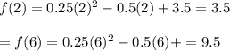 f(2) = 0.25(2)^2 - 0.5(2) + 3.5=3.5\\\\= f(6) = 0.25(6)^2-0.5(6)+ =9.5