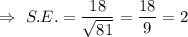 \Rightarrow\ S.E.=\dfrac{18}{\sqrt{81}}=\dfrac{18}{9}=2