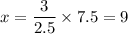 x=\dfrac{3}{2.5}\times7.5=9
