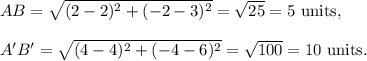 AB=\sqrt{(2-2)^2+(-2-3)^2}=\sqrt{25}=5~\textup{units},\\\\A'B'=\sqrt{(4-4)^2+(-4-6)^2}=\sqrt{100}=10~\textup{units}.