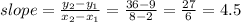 slope= \frac{ y_{2} -y_{1} }{ x_{2}- x_{1} } = \frac{36-9}{8-2} = \frac{27}{6} =4.5