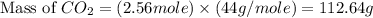 \text{Mass of }CO_2=(2.56mole)\times (44g/mole)=112.64g