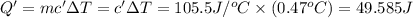 Q'=mc'\Delta T=c'\Delta T=105.5J/^oC\times (0.47^oC)=49.585 J