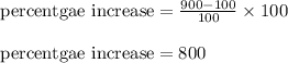 \text{percentgae increase} = \frac{900 - 100}{100} \times 100\\\\\text{percentgae increase} = 800