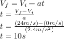 V_{f}=V_{i}+at\\t=\frac{V_{f}-V_{i}}{a}\\t=\frac{(24m/s)-(0m/s)}{(2.4m/s^{2} )}\\t=10s