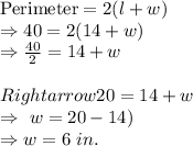 \text{Perimeter}=2(l+w)\\\Rightarrow40=2(14+w)\\\Rightarrow\frac{40}{2}=14+w\\\\Rightarrow20=14+w\\\Rightarrow\ w=20-14)\\\Rightarrow w=6\ in.