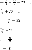 \rightarrow \frac{x}{3}+\frac{4x}{9}+20=x\\\\\frac{7x}{9}+20=x\\\\x-\frac{7x}{9}=20\\\\\frac{2x}{9}=20\\\\x=\frac{180}{2}\\\\x=90