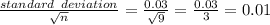 \frac{standard \hspace{0.15cm} deviation}{\sqrt{n} } = \frac{0.03}{\sqrt{9} } = \frac{0.03}{3} = 0.01