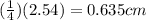 (\frac{1}{4} )(2.54)=0.635 cm