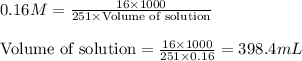 0.16M=\frac{16\times 1000}{251\times \text{Volume of solution}}\\\\\text{Volume of solution}=\frac{16\times 1000}{251\times 0.16}=398.4mL