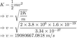K=\dfrac{1}{2}mv^2\\\Rightarrow v=\sqrt{\dfrac{2K}{m}}\\\Rightarrow v=\sqrt{\dfrac{2\times 3.8\times 10^6\times 1.6\times 10^{-19}}{3.34\times 10^{-27}}}\\\Rightarrow v=19080667.0818\ m/s
