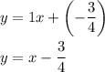 y=1x+\left(-\dfrac{3}{4}\right)\\\\y=x-\dfrac{3}{4}