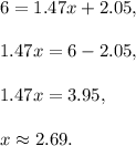 6=1.47x+2.05,\\ \\1.47x=6-2.05,\\ \\1.47x=3.95,\\ \\x\approx 2.69.