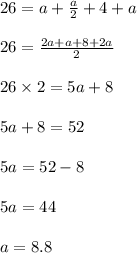 26 = a + \frac{a}{2} + 4 + a\\\\26 = \frac{2a + a + 8+2a}{2}\\\\26 \times 2 = 5a +8\\\\5a + 8 = 52\\\\5a = 52 - 8\\\\5a = 44\\\\a = 8.8