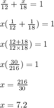\frac{x}{12} + \frac{x}{18} = 1\\\\x(\frac{1}{12} + \frac{1}{18}) = 1\\\\x(\frac{12+18}{12 \times 18}) = 1\\\\x(\frac{30}{216}) = 1\\\\x = \frac{216}{30}\\\\x = 7.2