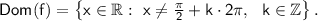 \mathsf{Dom(f)=\left\{x\in\mathbb{R}:~x\ne \frac{\pi}{2}+k\cdot 2\pi,~~k\in\mathbb{Z}\right\}.}