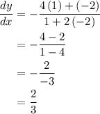 \begin{aligned}\frac{{dy}}{{dx}} &= - \frac{{4\left( 1 \right) + \left( { - 2} \right)}}{{1 + 2\left( { - 2} \right)}} \\&= - \frac{{4 - 2}}{{1 - 4}}\\&= - \frac{2}{{ - 3}}\\&= \frac{2}{3} \\\end{aligned}
