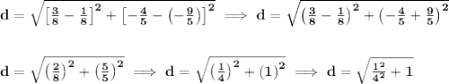 \bf d=\sqrt{\left[ \frac{3}{8}-\frac{1}{8} \right]^2+\left[-\frac{4}{5}-\left( -\frac{9}{5} \right)  \right]^2}\implies &#10;d=\sqrt{\left( \frac{3}{8}-\frac{1}{8} \right)^2+\left(-\frac{4}{5}+\frac{9}{5}  \right)^2}&#10;\\\\\\&#10;d=\sqrt{\left( \frac{2}{8}\right)^2+\left(\frac{5}{5}  \right)^2}\implies d=\sqrt{\left( \frac{1}{4} \right)^2+\left( 1 \right)^2}\implies d=\sqrt{\frac{1^2}{4^2}+1}