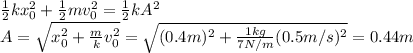 \frac{1}{2}kx_0^2 + \frac{1}{2}mv_0^2=\frac{1}{2}kA^2\\A=\sqrt{x_0^2+\frac{m}{k}v_0^2}=\sqrt{(0.4 m)^2+\frac{1 kg}{7 N/m}(0.5 m/s)^2}=0.44 m