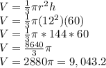 V = \frac{1}{3}\pi r^2h\\V = \frac{1}{3}\pi (12^2)(60)\\V=\frac{1}{3}\pi *144*60\\V = \frac{8640}{3}\pi \\V= 2880\pi = 9,043.2