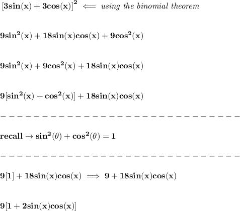 \bf \left[ 3sin(x)+3cos(x) \right]^2\impliedby \textit{using the binomial theorem}&#10;\\\\\\&#10;9sin^2(x)+18sin(x)cos(x)+9cos^2(x)&#10;\\\\\\&#10;9sin^2(x)+9cos^2(x)+18sin(x)cos(x)&#10;\\\\\\&#10;9[sin^2(x)+cos^2(x)]+18sin(x)cos(x)\\\\&#10;-----------------------------\\\\&#10; recall\to sin^2(\theta)+cos^2(\theta)=1\\\\&#10;-----------------------------\\\\&#10;\bf &#10;9[1]+18sin(x)cos(x)\implies 9+18sin(x)cos(x)&#10;\\\\\\&#10;9[1+2sin(x)cos(x)]\\\\&#10;
