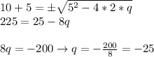 10 +5 = \pm \sqrt{5^2-4*2*q} \\ 225 = 25-8q \\\\8q = -200 \rightarrow q = -\frac {200}8 = -25