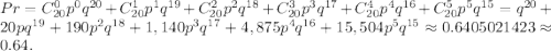 Pr=C_{20}^0p^0q^{20}+C_{20}^1p^1q^{19}+C_{20}^2p^2q^{18}+C_{20}^3p^3q^{17}+C_{20}^4p^4q^{16}+C_{20}^5p^5q^{15}=q^{20}+20pq^{19}+190p^2q^{18}+1,140p^3q^{17}+4,875p^4q^{16}+15,504p^5q^{15}\approx 0.6405021423\approx 0.64.