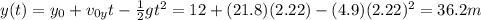 y(t)=y_0 + v_{0y}t-\frac{1}{2}gt^2=12+(21.8)(2.22)-(4.9)(2.22)^2=36.2 m