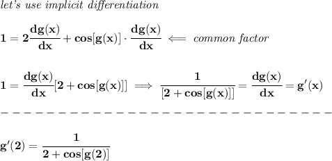 \bf \textit{let's use implicit differentiation}\\\\&#10;1=2\cfrac{dg(x)}{dx}+cos[g(x)]\cdot \cfrac{dg(x)}{dx}\impliedby \textit{common factor}&#10;\\\\\\&#10;1=\cfrac{dg(x)}{dx}[2+cos[g(x)]]\implies \cfrac{1}{[2+cos[g(x)]]}=\cfrac{dg(x)}{dx}=g'(x)\\\\&#10;-----------------------------\\\\&#10;g'(2)=\cfrac{1}{2+cos[g(2)]}