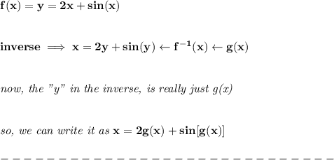 \bf f(x)=y=2x+sin(x)&#10;\\\\\\&#10;inverse\implies x=2y+sin(y)\leftarrow f^{-1}(x)\leftarrow g(x)&#10;\\\\\\&#10;\textit{now, the "y" in the inverse, is really just g(x)}&#10;\\\\\\&#10;\textit{so, we can write it as }x=2g(x)+sin[g(x)]\\\\&#10;-----------------------------\\\\