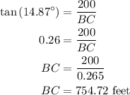 \begin{aligned}\tan \left( {{{14.87}^\circ }} \right)&=\frac{{200}}{{BC}}\\0.26&= \frac{{200}}{{BC}}\\BC&= \frac{{200}}{{0.265}}\\BC &= 754.72{\text{ feet}}\\\end{aligned}