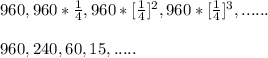 960, 960 *\frac{1}{4},960*[\frac{1}{4}]^2,960*[\frac{1}{4}]^3,......\\\\ 960,240,60,15,.....