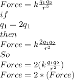 Force=k\frac{q_{1}q_{2} }{r^{2} }\\if\\ q_{1}=2q_{1}\\then\\Force=k\frac{2q_{1}q_{2} }{r^{2} }\\So\\Force=2(k\frac{q_{1}q_{2} }{r^{2} })\\Force=2*(Force)