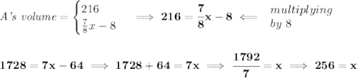 \bf \textit{A's volume}=&#10;\begin{cases}&#10;216\\&#10;\frac{7}{8}x-8&#10;\end{cases}\implies 216=\cfrac{7}{8}x-8\impliedby &#10;\begin{array}{llll}&#10;multiplying\\&#10;by\ 8&#10;\end{array}&#10;\\\\\\&#10;1728=7x-64\implies 1728+64=7x\implies \cfrac{1792}{7}=x\implies 256=x
