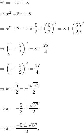 x^2=-5x+8\\\\\Rightarrow x^2+5x=8\\\\\Rightarrow x^2+2\times x\times \dfrac{5}{2}+\left(\dfrac{5}{2}\right)^2=8+\left(\dfrac{5}{2}\right)^2\\\\\\\Rightarrow \left(x+\dfrac{5}{2}\right)^2=8+\dfrac{25}{4}\\\\\\\Rightarrow \left(x+\dfrac{5}{2}\right)^2=\dfrac{57}{4}\\\\\\\Rightarrow x+\dfrac{5}{2}=\pm\dfrac{\sqrt{57}}{2}\\\\\\\Rightarrow x=-\dfrac{5}{2}\pm\dfrac{\sqrt{57}}{2}\\\\\\\Rightarrow x=\dfrac{-5\pm\sqrt{57}}{2}.