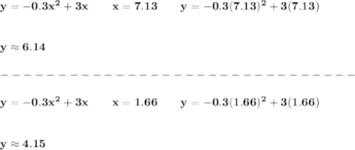 \bf y=-0.3x^2+3x\qquad x=7.13\qquad y=-0.3(7.13)^2+3(7.13)&#10;\\\\\\&#10;y\approx 6.14\\\\&#10;-------------------------------\\\\&#10;y=-0.3x^2+3x\qquad x=1.66\qquad y=-0.3(1.66)^2+3(1.66)&#10;\\\\\\&#10;y\approx 4.15