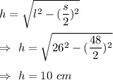 h=\sqrt{l^2-(\dfrac{s}{2})^2}\\\\\Rightarrow\ h=\sqrt{26^2-(\dfrac{48}{2})^2}\\\\\Rightarrow\ h=10\ cm
