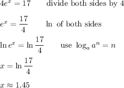 4e^x=17\qquad\text{divide both sides by 4}\\\\e^x=\dfrac{17}{4}\qquad \ln\ \text{of both sides}\\\\\ln e^x=\ln\dfrac{17}{4}\qquad\text{use}\ \log_aa^n=n\\\\x=\ln\dfrac{17}{4}\\\\x\approx1.45