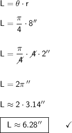 \mathsf{L=\theta \cdot r}\\\\ \mathsf{L=\dfrac{\pi}{4} \cdot 8''}\\\\\\ \mathsf{L=\dfrac{\pi}{\diagup\!\!\!\! 4} \cdot \diagup\!\!\!\! 4\cdot 2''}\\\\\\ \mathsf{L=2\pi\,''}\\\\ \mathsf{L\approx 2\cdot 3.14''}\\\\ \boxed{\begin{array}{c}\mathsf{L\approx 6.28''}\end{array}}\qquad\checkmark