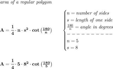 \bf \textit{area of a regular polygon}\\\\&#10;A=\cfrac{1}{4}\cdot n\cdot s^2\cdot cot\left( \frac{180}{n} \right)\qquad &#10;\begin{cases}&#10;n=\textit{number of sides}\\&#10;s=\textit{length of one side}\\&#10;\frac{180}{n}=\textit{angle in degrees}\\&#10;----------\\&#10;n=5\\&#10;s=8&#10;\end{cases}&#10;\\\\\\&#10;A=\cfrac{1}{4}\cdot 5\cdot 8^2\cdot cot\left( \frac{180}{5} \right)