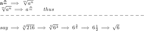 \bf a^{\frac{{ n}}{{ m}}} \implies  \sqrt[{ m}]{a^{ n}} \qquad \qquad&#10;&#10;\sqrt[{ m}]{a^{ n}}\implies a^{\frac{{ n}}{{ m}}}\qquad thus\\&#10;----------------------------\\\\&#10;say\implies \sqrt[6]{216}\implies \sqrt[6]{6^3}\implies 6^{\frac{3}{6}}\implies 6\frac{1}{2}\implies \sqrt{6}