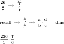\bf \cfrac{26}{\frac{6}{7}}\implies \cfrac{\frac{26}{1}}{\frac{6}{7}}&#10;\\\\\\&#10;recall\implies \cfrac{\frac{a}{b}}{\frac{c}{{{ d}}}}\implies \cfrac{a}{b}\cdot \cfrac{{{ d}}}{c}\qquad thus&#10;\\\\\\&#10;\cfrac{236}{1}\cdot \cfrac{7}{6}