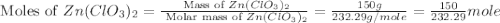\text{ Moles of }Zn(ClO_3)_2=\frac{\text{ Mass of }Zn(ClO_3)_2}{\text{ Molar mass of }Zn(ClO_3)_2}=\frac{150g}{232.29g/mole}=\frac{150}{232.29}mole