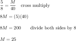 \dfrac{5}{8}=\dfrac{M}{40}\quad\text{cross multiply}\\\\8M=(5)(40)\\\\8M=200\qquad\text{divide both sides by 8}\\\\M=25