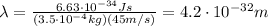 \lambda=\frac{6.63\cdot 10^{-34} Js}{(3.5\cdot 10^{-4}kg)(45 m/s)}=4.2\cdot 10^{-32} m