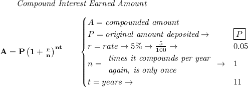 \bf \qquad \textit{Compound Interest Earned Amount}&#10;\\\\&#10;A=P\left(1+\frac{r}{n}\right)^{nt}&#10;\qquad &#10;\begin{cases}&#10;A=\textit{compounded amount}\\&#10;P=\textit{original amount deposited}\to &\boxed{P}\\&#10;r=rate\to 5\%\to \frac{5}{100}\to &0.05\\&#10;n=&#10;\begin{array}{llll}&#10;\textit{times it compounds per year}\\&#10;\textit{again, is only once}&#10;\end{array}\to &1\\&#10;&#10;t=years\to &11&#10;\end{cases}