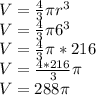 V=\frac{4}{3}\pi r^3\\V=\frac{4}{3}\pi 6^3\\V=\frac{4}{3}\pi *216\\V=\frac{4*216}{3}\pi\\ V=288\pi